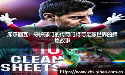 库尔图瓦：守护球门的传奇门将与足球世界的辉煌故事